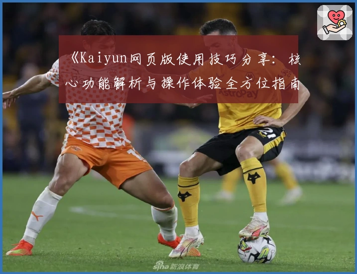 《Kaiyun网页版使用技巧分享：核心功能解析与操作体验全方位指南》