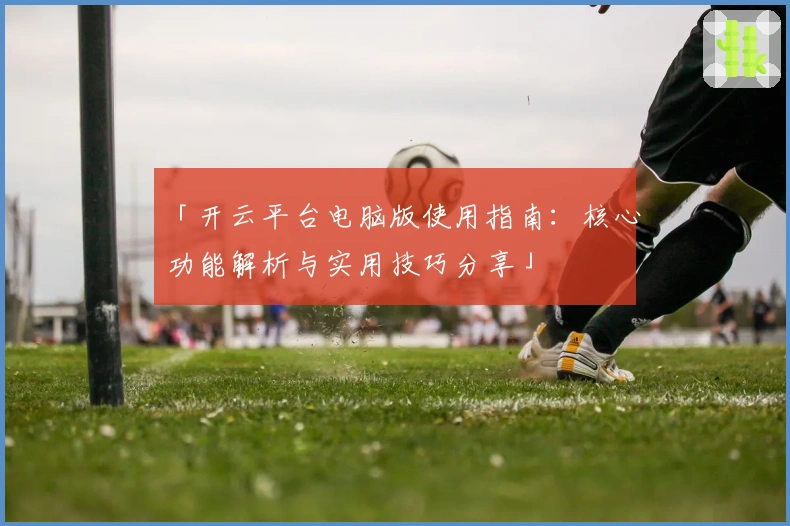 「开云平台电脑版使用指南:核心功能解析与实用技巧分享」