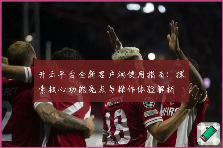 开云平台全新客户端使用指南：探索核心功能亮点与操作体验解析