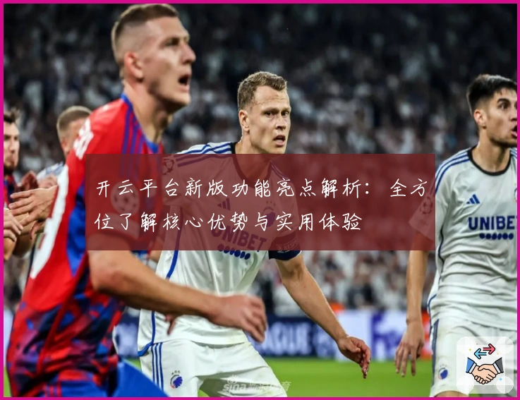 开云平台新版功能亮点解析：全方位了解核心优势与实用体验