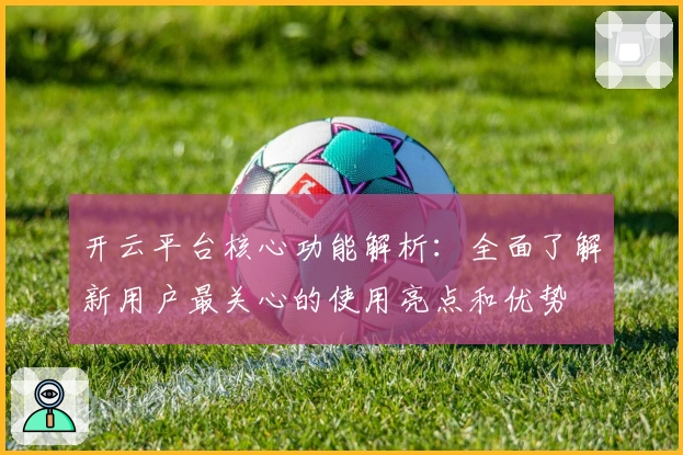 开云平台核心功能解析：全面了解新用户最关心的使用亮点和优势