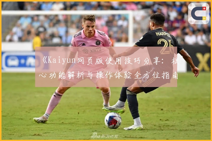 《Kaiyun网页版使用技巧分享：核心功能解析与操作体验全方位指南》
