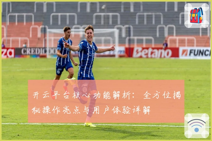 开云平台核心功能解析：全方位揭秘操作亮点与用户体验详解