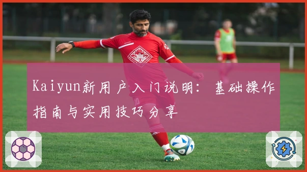 Kaiyun新用户入门说明：基础操作指南与实用技巧分享