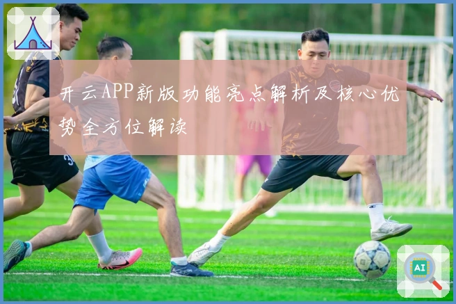 开云APP新版功能亮点解析及核心优势全方位解读