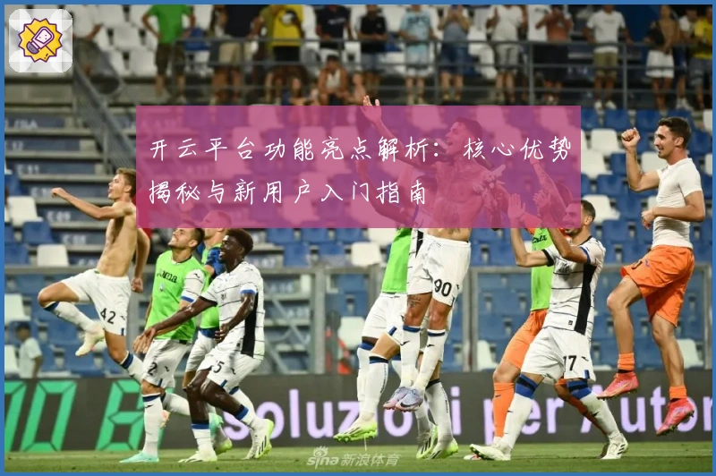 开云平台功能亮点解析：核心优势揭秘与新用户入门指南