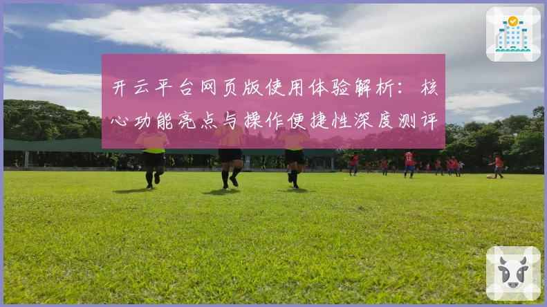 开云平台网页版使用体验解析：核心功能亮点与操作便捷性深度测评