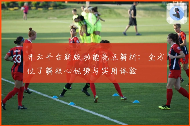 开云平台新版功能亮点解析：全方位了解核心优势与实用体验