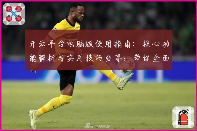 开云平台电脑版使用指南：核心功能解析与实用技巧分享，带你全面了解操作体验