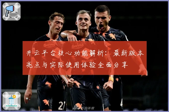 开云平台核心功能解析：最新版本亮点与实际使用体验全面分享