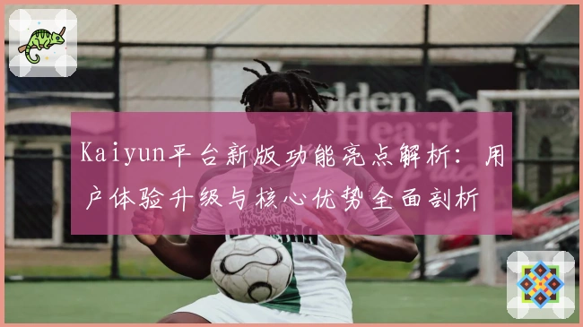 Kaiyun平台新版功能亮点解析：用户体验升级与核心优势全面剖析