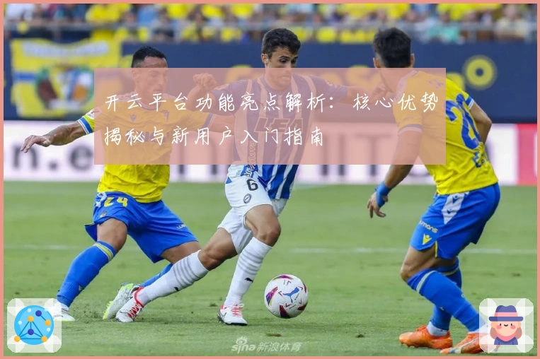 开云平台功能亮点解析：核心优势揭秘与新用户入门指南