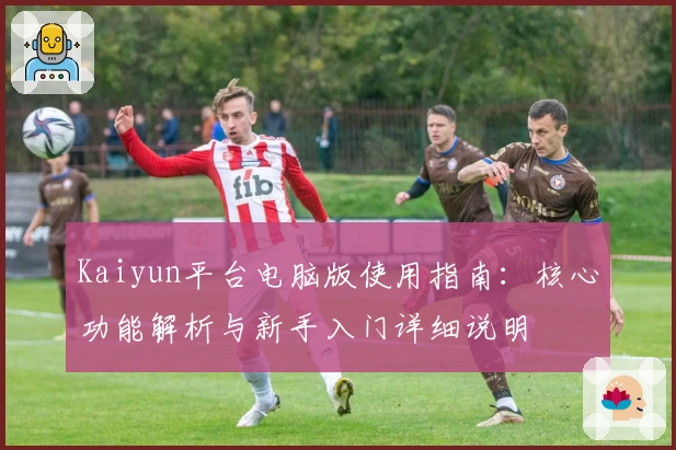 Kaiyun平台电脑版使用指南：核心功能解析与新手入门详细说明