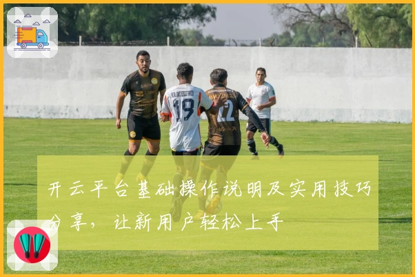 开云平台基础操作说明及实用技巧分享，让新用户轻松上手