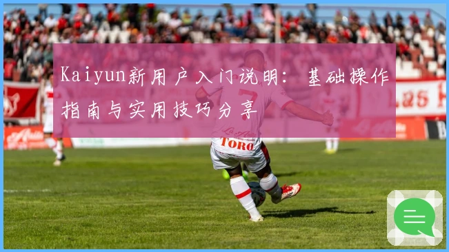 Kaiyun新用户入门说明：基础操作指南与实用技巧分享