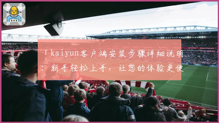 「kaiyun客户端安装步骤详细说明:新手轻松上手,让您的体验更便捷」