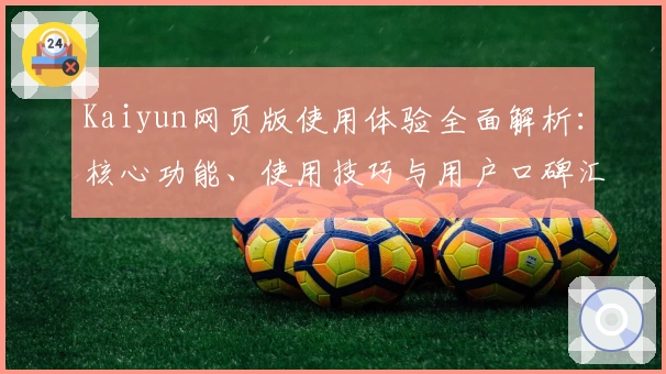 Kaiyun网页版使用体验全面解析：核心功能、使用技巧与用户口碑汇总
