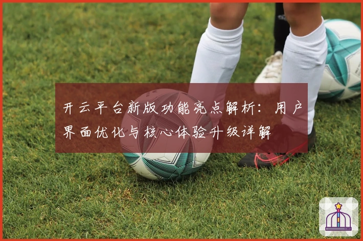 开云平台新版功能亮点解析:用户界面优化与核心体验升级详解
