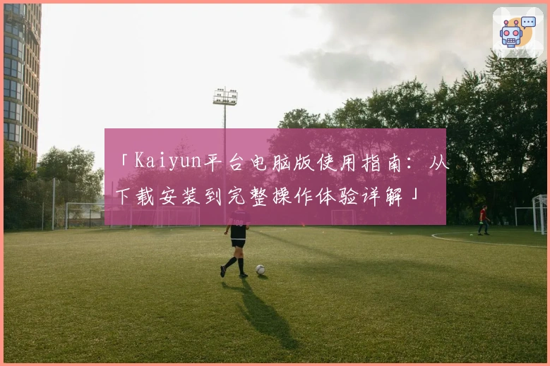 「Kaiyun平台电脑版使用指南：从下载安装到完整操作体验详解」