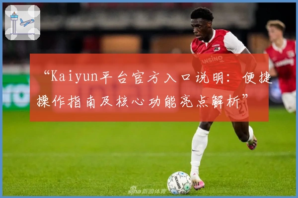 “Kaiyun平台官方入口说明:便捷操作指南及核心功能亮点解析”