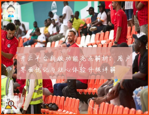 开云平台新版功能亮点解析：用户界面优化与核心体验升级详解