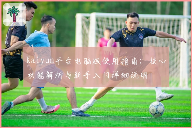 Kaiyun平台电脑版使用指南：核心功能解析与新手入门详细说明