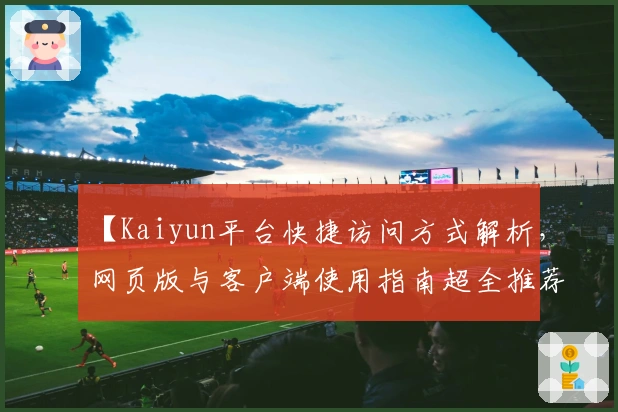 【Kaiyun平台快捷访问方式解析,网页版与客户端使用指南超全推荐】