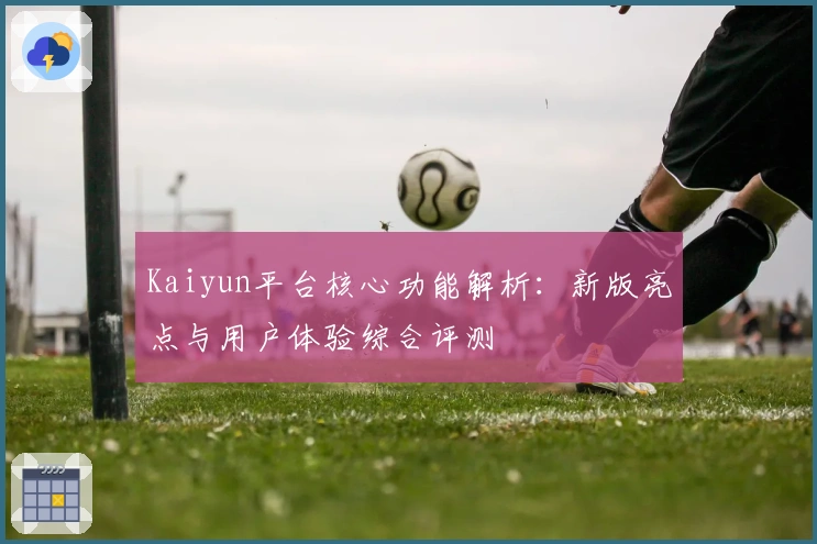 Kaiyun平台核心功能解析：新版亮点与用户体验综合评测