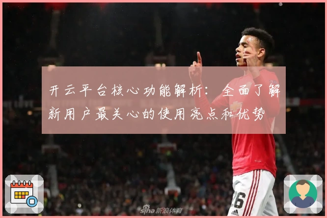 开云平台核心功能解析：全面了解新用户最关心的使用亮点和优势