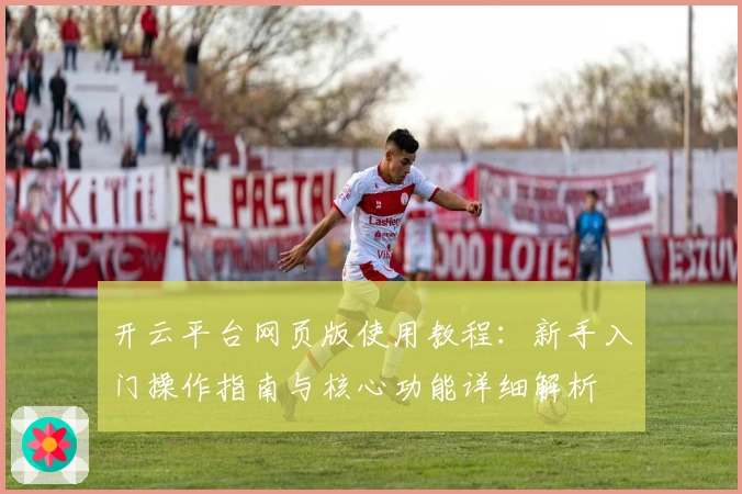 开云平台网页版使用教程：新手入门操作指南与核心功能详细解析