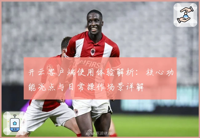 开云客户端使用体验解析：核心功能亮点与日常操作场景详解