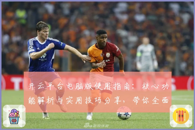 开云平台电脑版使用指南：核心功能解析与实用技巧分享，带你全面了解操作体验