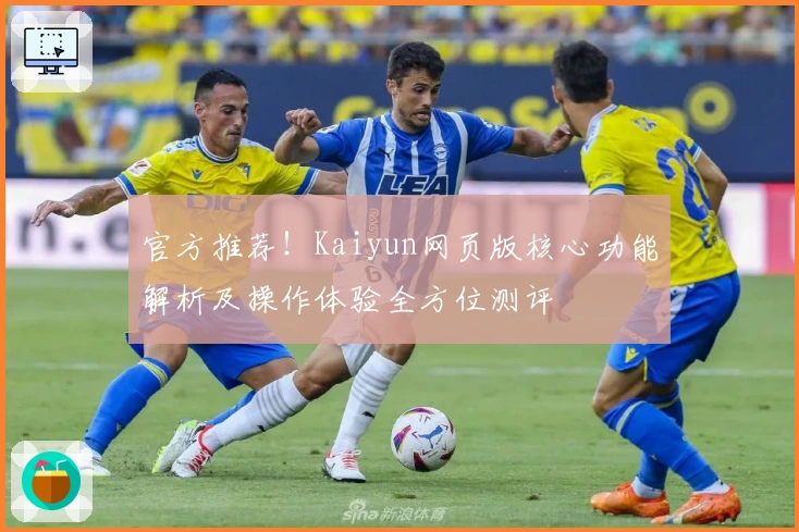 官方推荐！Kaiyun网页版核心功能解析及操作体验全方位测评