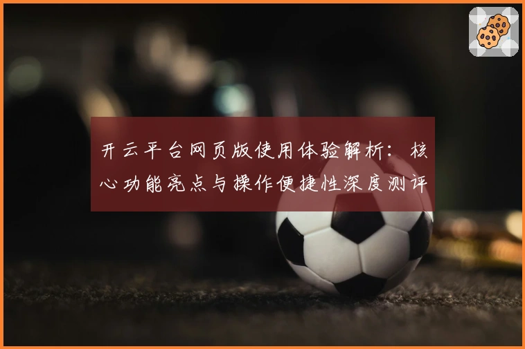 开云平台网页版使用体验解析:核心功能亮点与操作便捷性深度测评