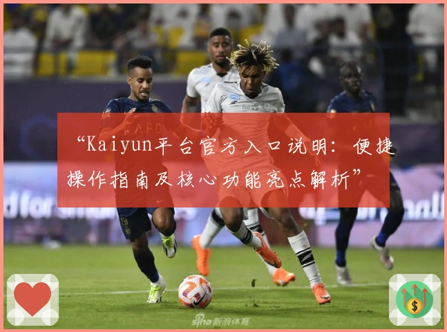 “Kaiyun平台官方入口说明：便捷操作指南及核心功能亮点解析”