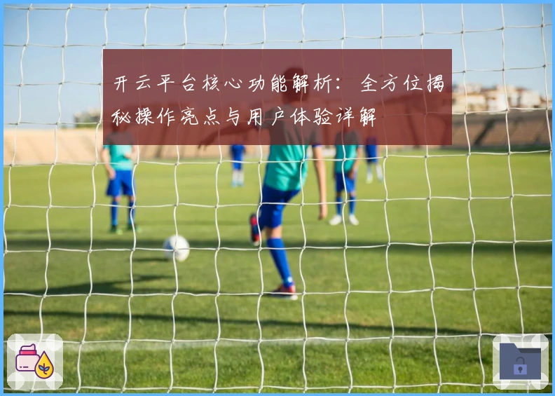 开云平台核心功能解析:全方位揭秘操作亮点与用户体验详解