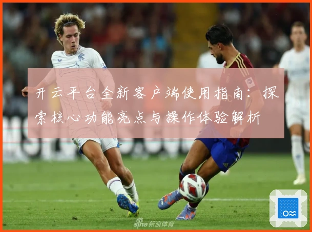 开云平台全新客户端使用指南：探索核心功能亮点与操作体验解析