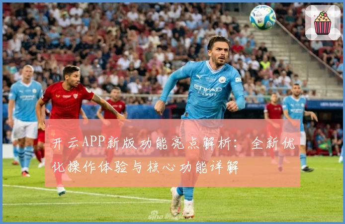开云APP新版功能亮点解析：全新优化操作体验与核心功能详解